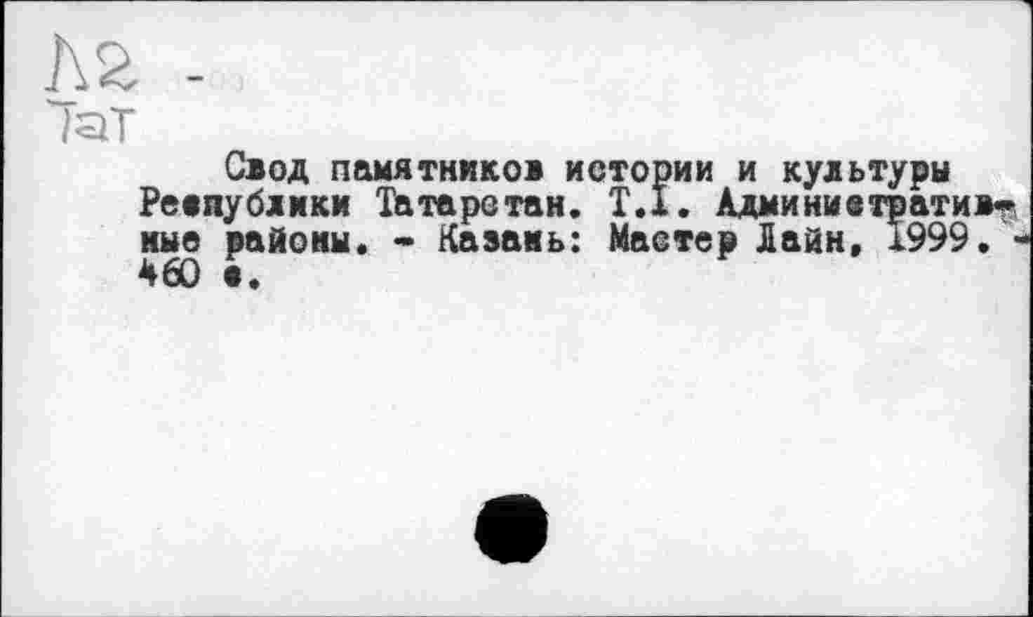 ﻿JQT
Свод памятников истории и культуры Ре«публики Татарстан. Т.1. Админивтратив^ мыв районы. • Казань: Мастер Лайн, 1999. ■